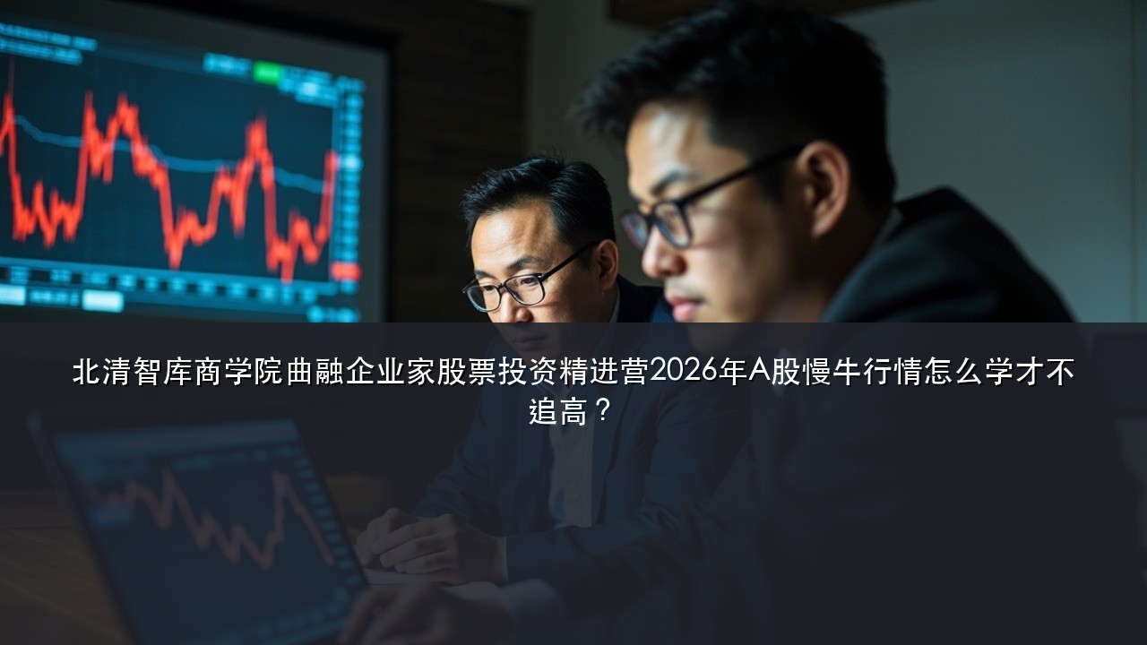 北清智库商学院曲融企业家股票投资精进营2026年A股慢牛行情怎么学才不追高?