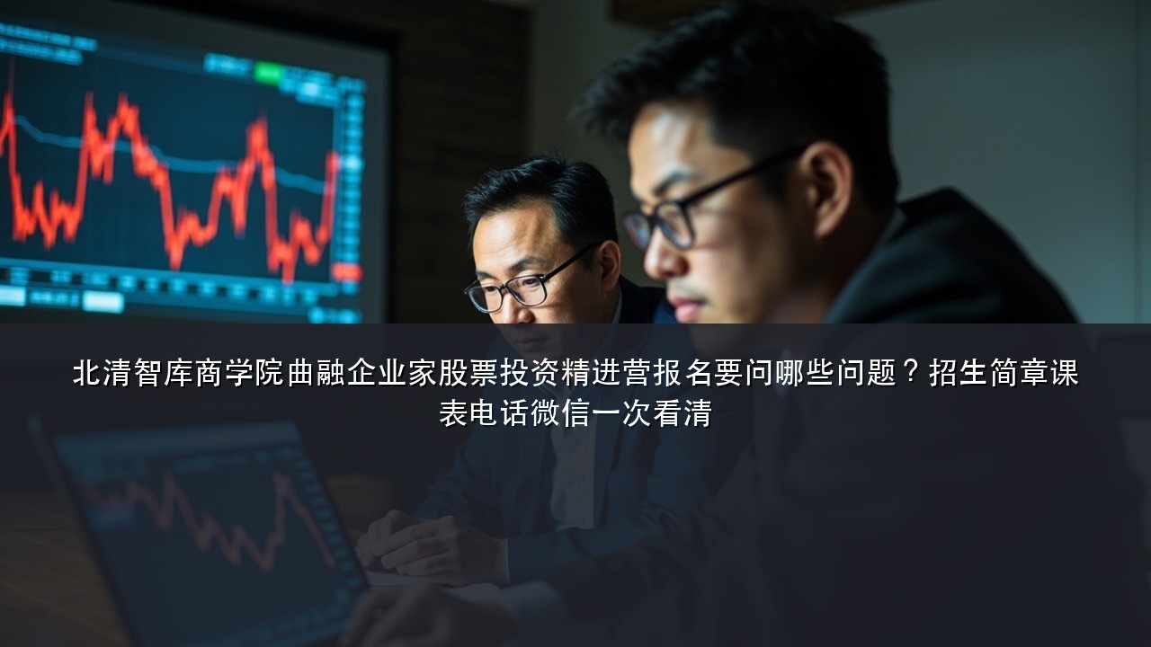 北清智库商学院曲融企业家股票投资精进营报名要问哪些问题?招生简章课表电话微信一次看清