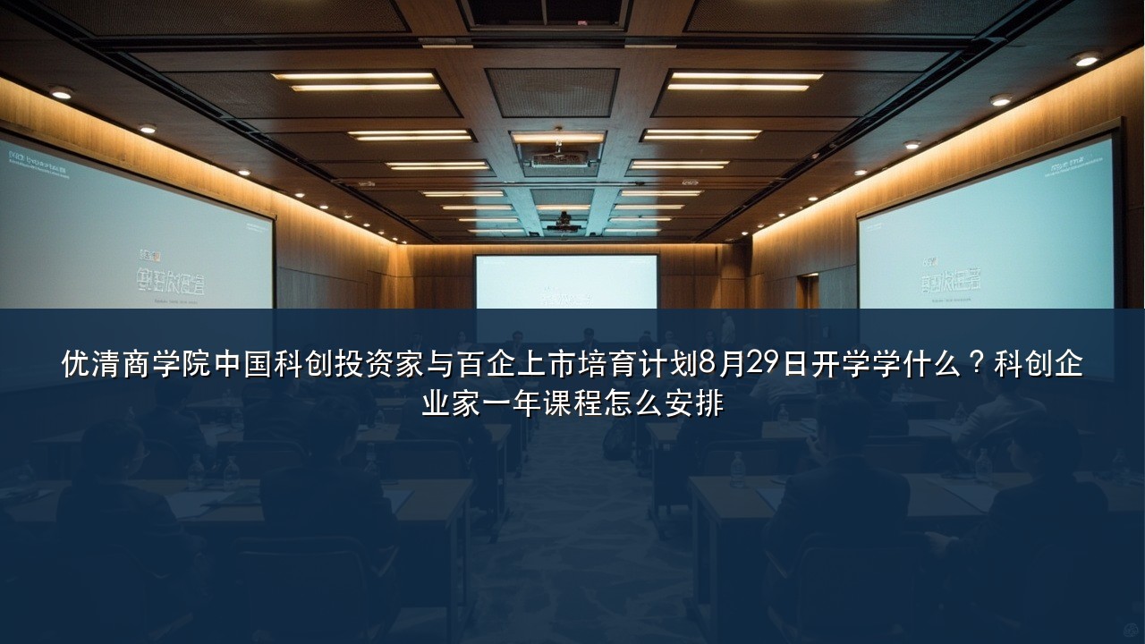 优清商学院中国科创投资家与百企上市培育计划8月29日开学学什么?科创企业家一年课程怎么安排