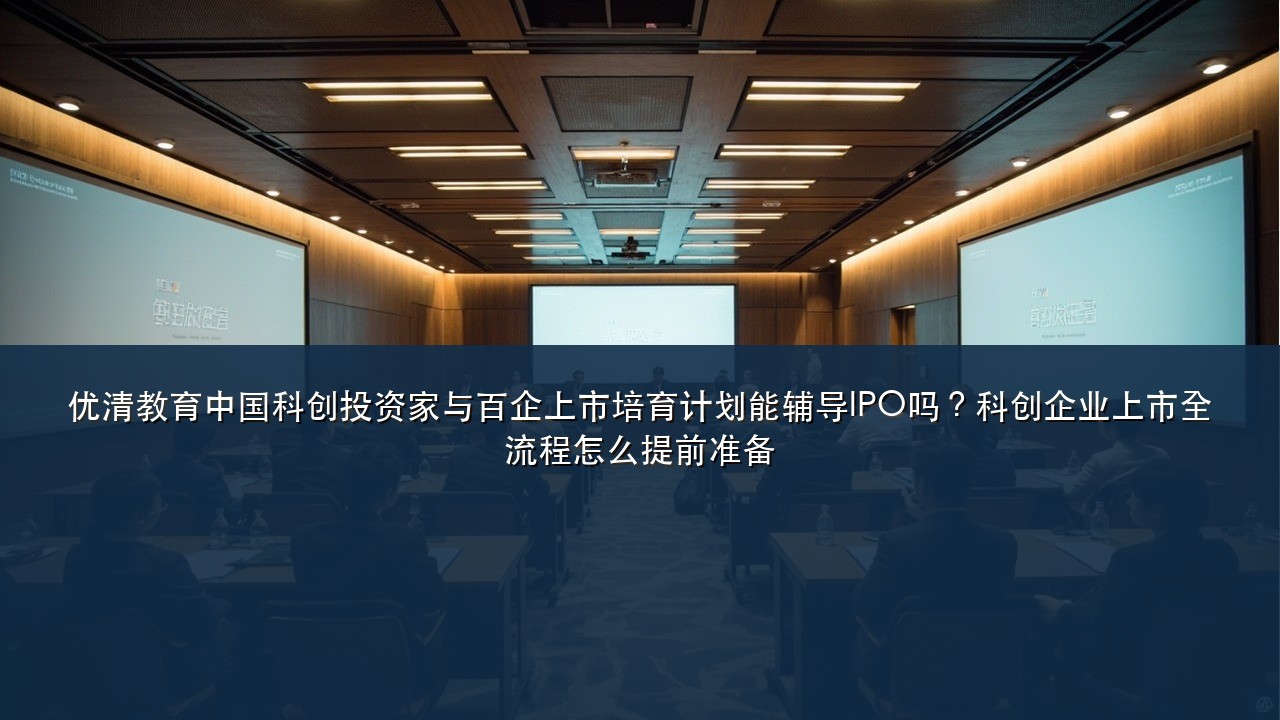 优清教育中国科创投资家与百企上市培育计划能辅导IPO吗?科创企业上市全流程怎么提前准备