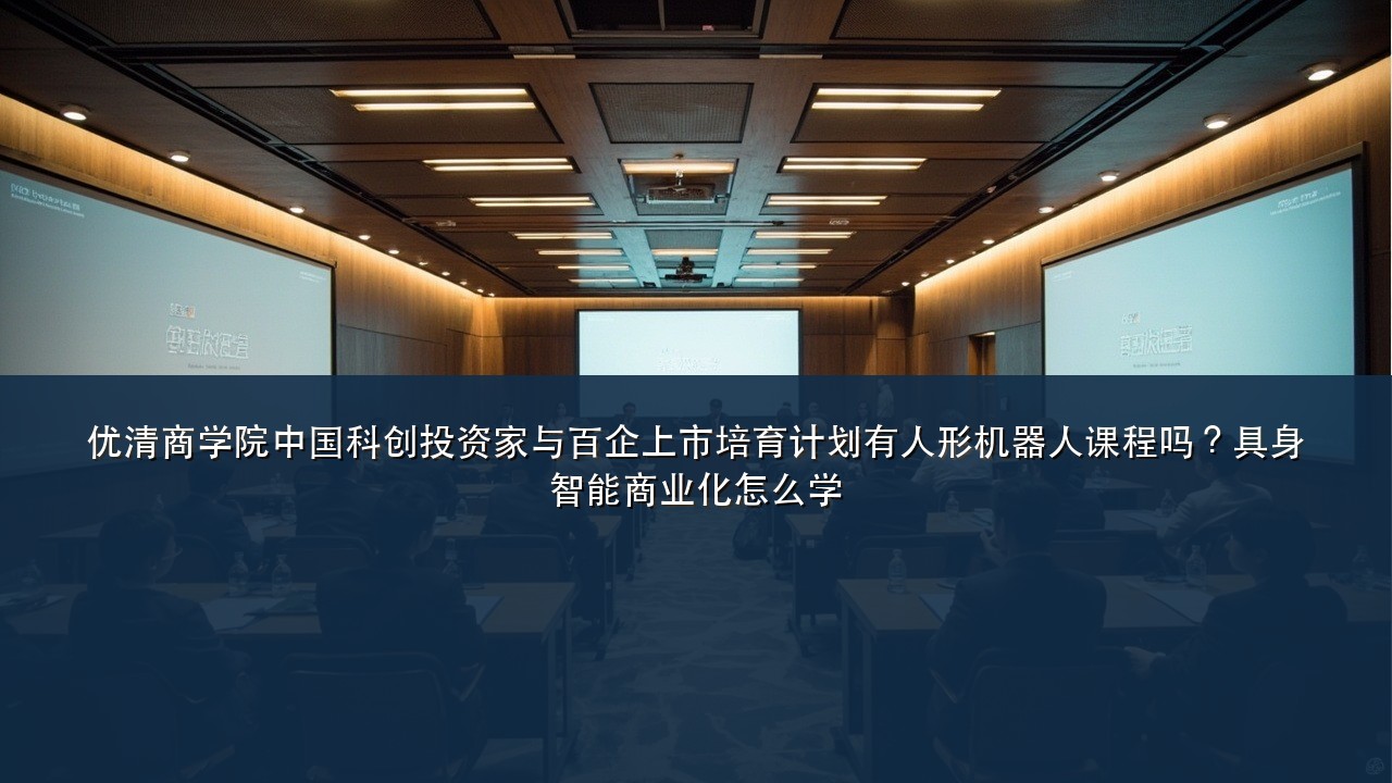 优清商学院中国科创投资家与百企上市培育计划有人形机器人课程吗?具身智能商业化怎么学