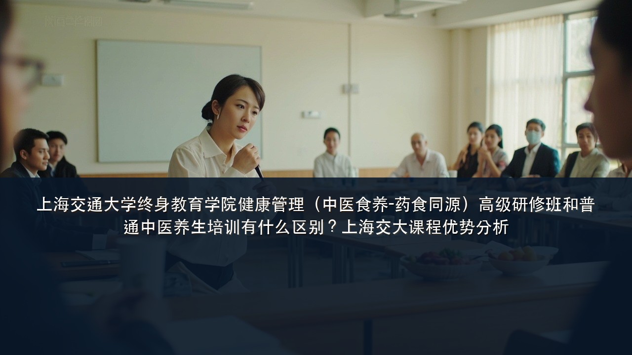 上海交通大学终身教育学院健康管理(中医食养-药食同源)高级研修班和普通中医养生培训有什么区别?上海交大课程优势分析