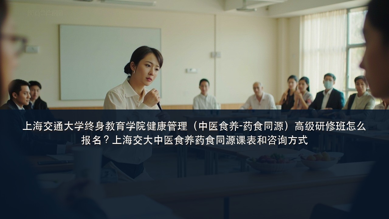 上海交通大学终身教育学院健康管理(中医食养-药食同源)高级研修班怎么报名?上海交大中医食养药食同源课表和咨询方式