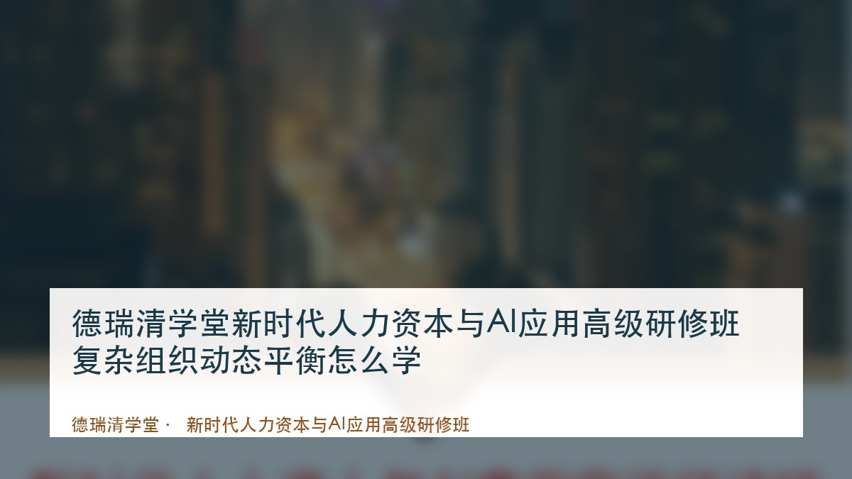 德瑞清学堂新时代人力资本与AI应用高级研修班复杂组织动态平衡怎么学