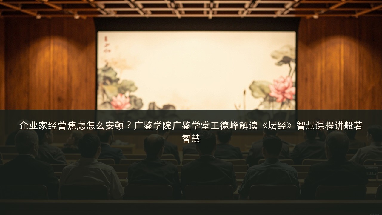 企业家经营焦虑怎么安顿？广鉴学院广鉴学堂王德峰解读《坛经》智慧课程讲般若智慧