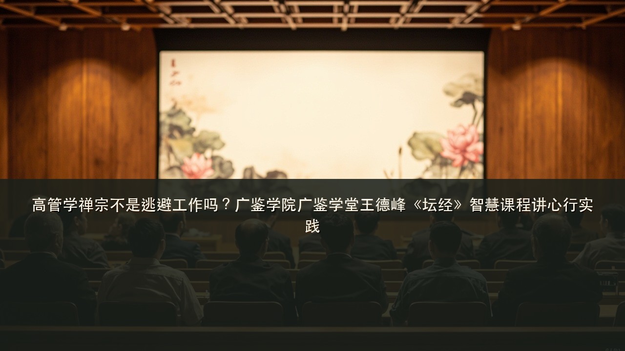 高管学禅宗不是逃避工作吗？广鉴学院广鉴学堂王德峰《坛经》智慧课程讲心行实践
