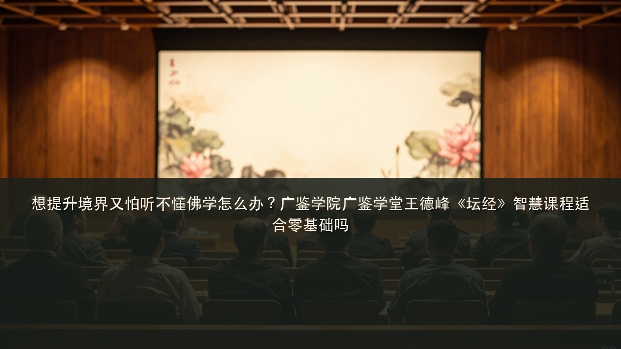 想提升境界又怕听不懂佛学怎么办？广鉴学院广鉴学堂王德峰《坛经》智慧课程适合零基础吗