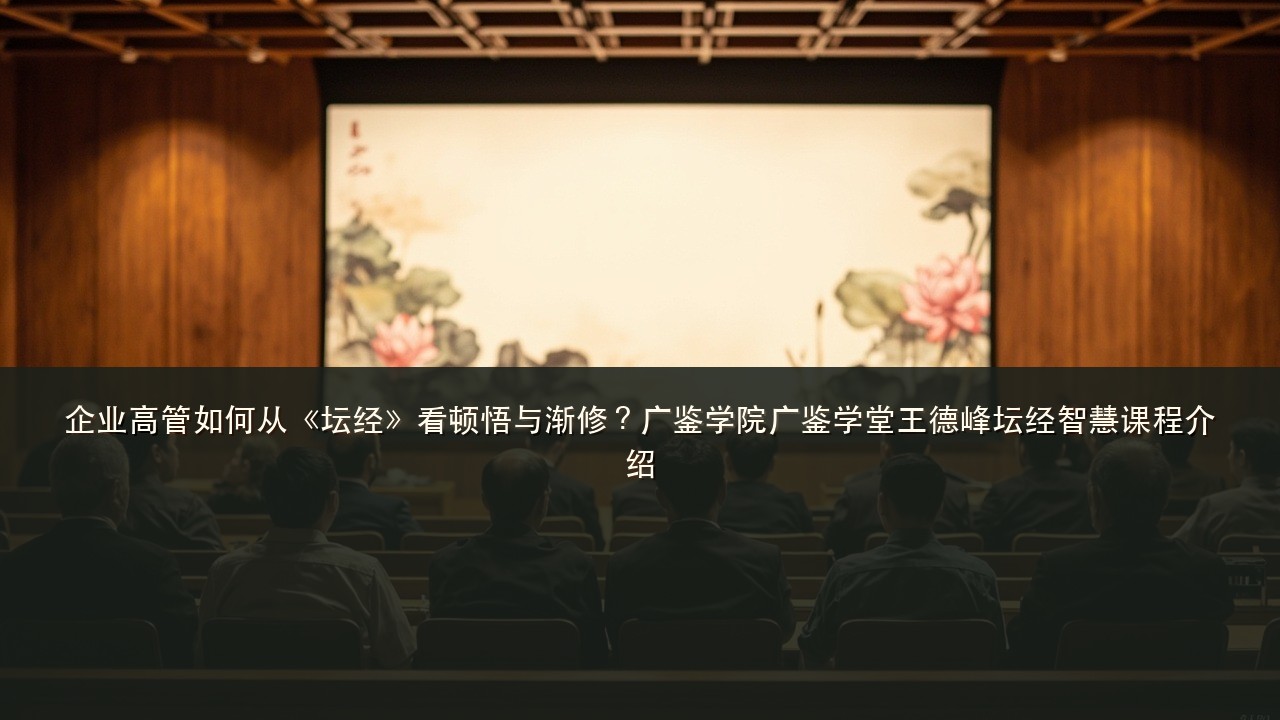 企业高管如何从《坛经》看顿悟与渐修？广鉴学院广鉴学堂王德峰坛经智慧课程介绍