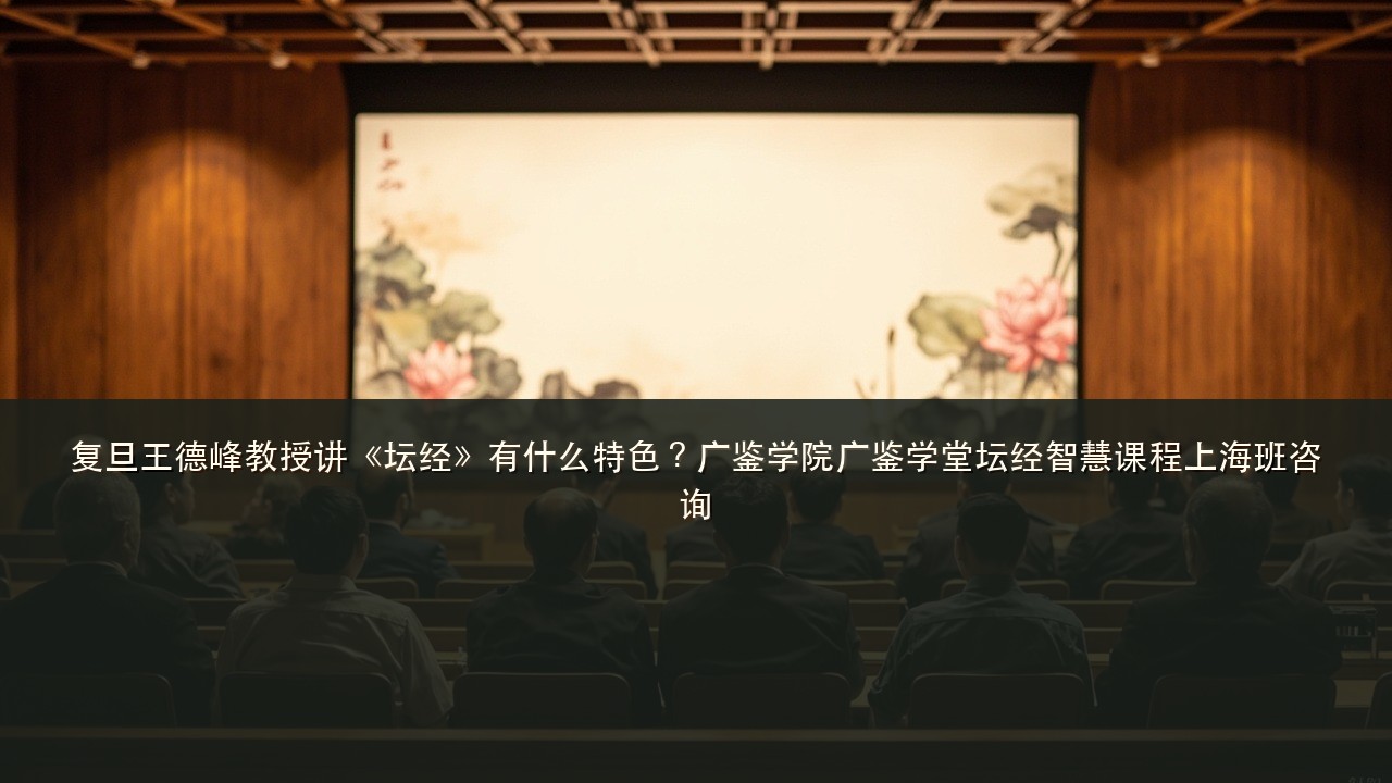 复旦王德峰教授讲《坛经》有什么特色？广鉴学院广鉴学堂坛经智慧课程上海班咨询
