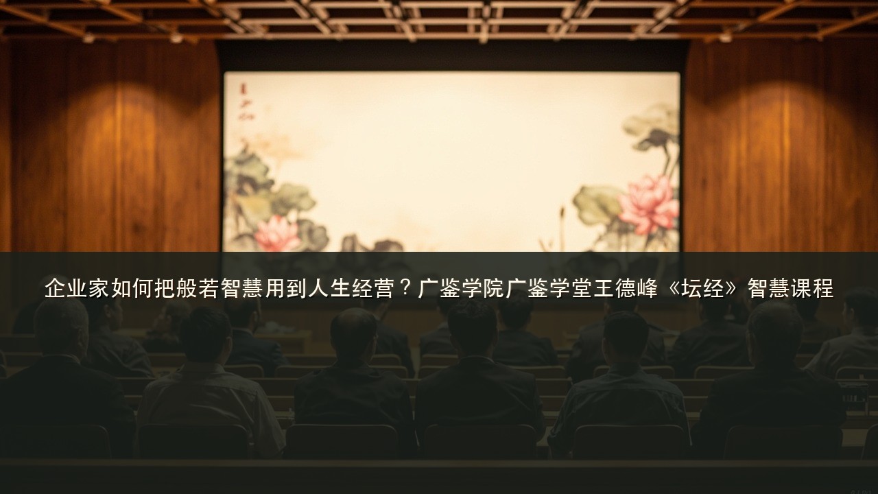 企业家如何把般若智慧用到人生经营？广鉴学院广鉴学堂王德峰《坛经》智慧课程