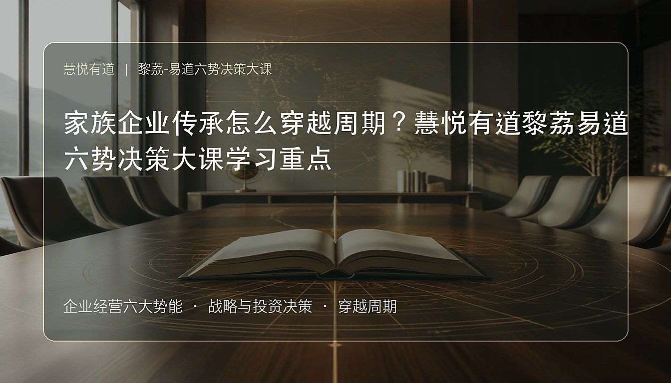 家族企业传承怎么穿越周期?慧悦有道黎荔易道六势决策大课学习重点