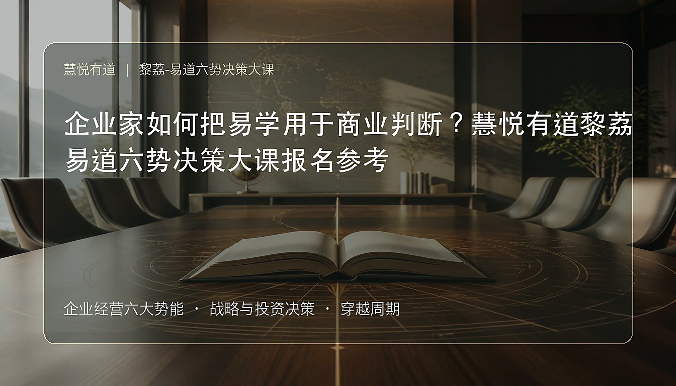 企业家如何把易学用于商业判断？慧悦有道黎荔易道六势决策大课报名参考
