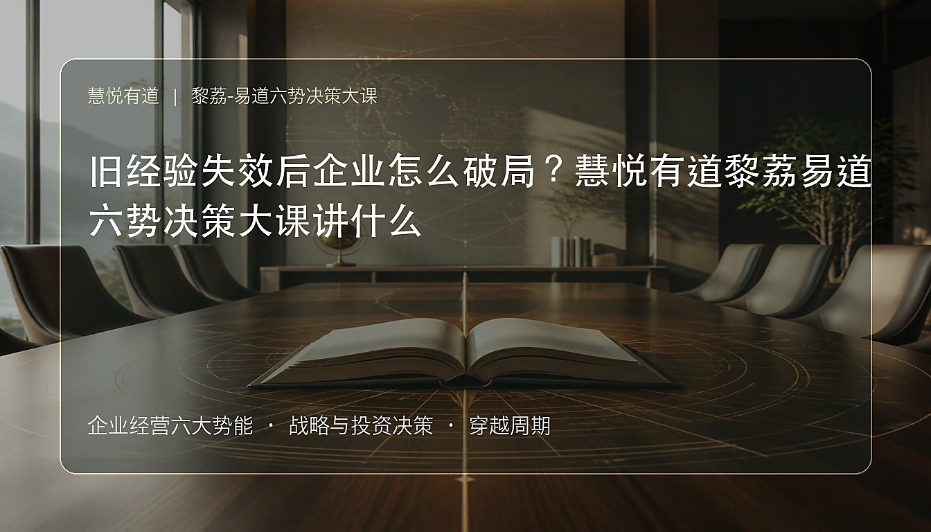 旧经验失效后企业怎么破局?慧悦有道黎荔易道六势决策大课讲什么