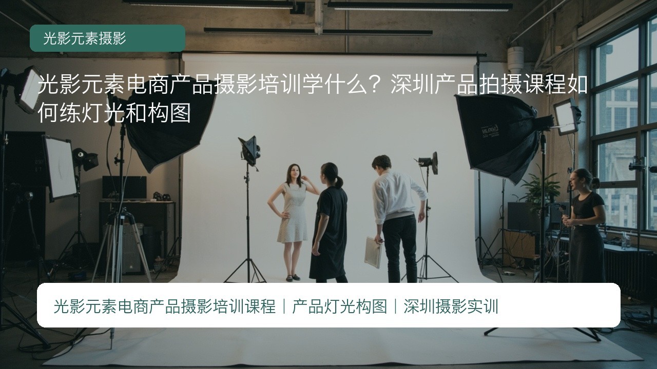 光影元素电商产品摄影培训学什么?深圳产品拍摄课程如何练灯光和构图