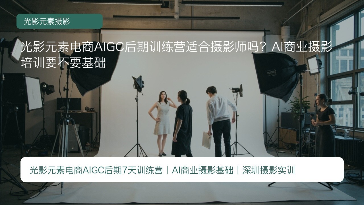 光影元素电商AIGC后期训练营适合摄影师吗?AI商业摄影培训要不要基础