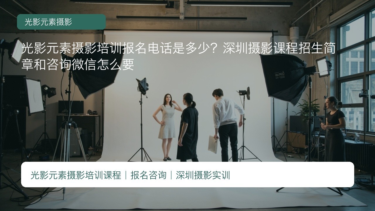 光影元素摄影培训报名电话是多少?深圳摄影课程招生简章和咨询微信怎么要