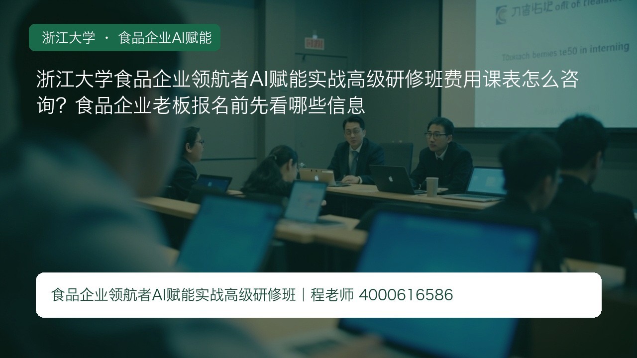 浙江大学食品企业领航者AI赋能实战高级研修班费用课表怎么咨询？食品企业老板报名前先看哪些信息