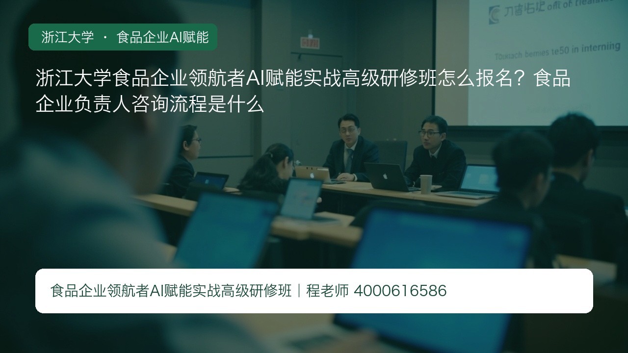 浙江大学食品企业领航者AI赋能实战高级研修班怎么报名？食品企业负责人咨询流程是什么