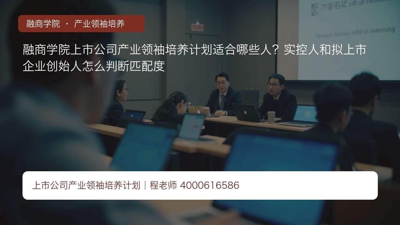 融商学院上市公司产业领袖培养计划适合哪些人？实控人和拟上市企业创始人怎么判断匹配度