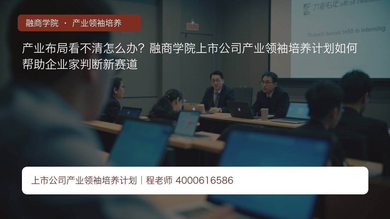 产业布局看不清怎么办？融商学院上市公司产业领袖培养计划如何帮助企业家判断新赛道
