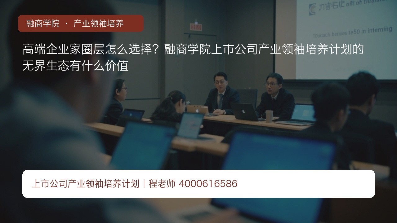 高端企业家圈层怎么选择？融商学院上市公司产业领袖培养计划的无界生态有什么价值