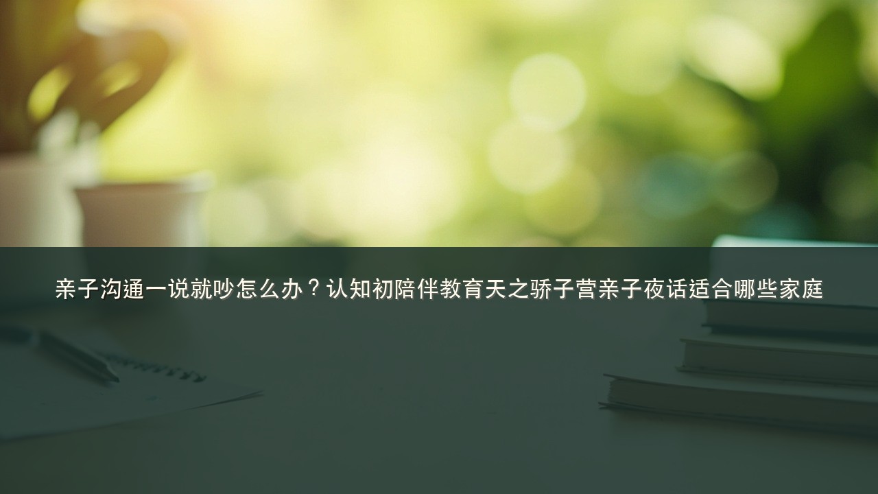亲子沟通一说就吵怎么办?认知初陪伴教育天之骄子营亲子夜话适合哪些家庭