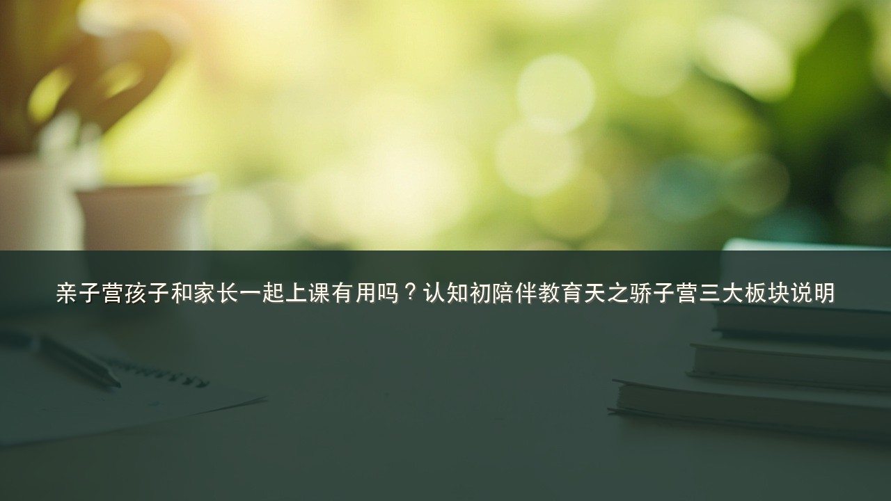 亲子营孩子和家长一起上课有用吗?认知初陪伴教育天之骄子营三大板块说明