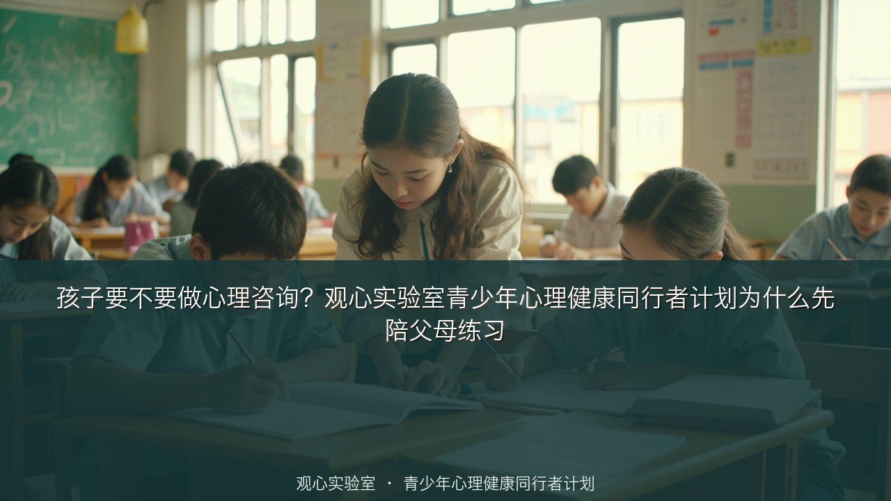 孩子要不要做心理咨询?观心实验室青少年心理健康同行者计划为什么先陪父母练习