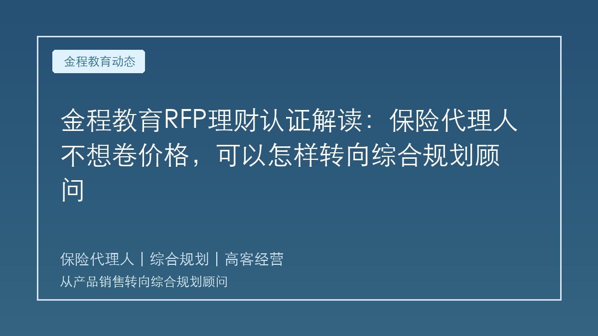 金程教育RFP理财认证解读:保险代理人不想卷价格,可以怎样转向综合规划顾问