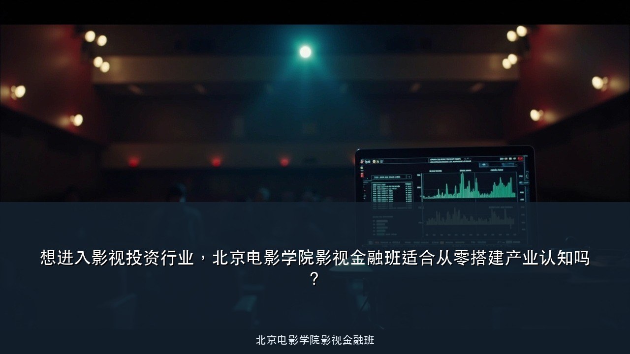想进入影视投资行业,北京电影学院影视金融班适合从零搭建产业认知吗?