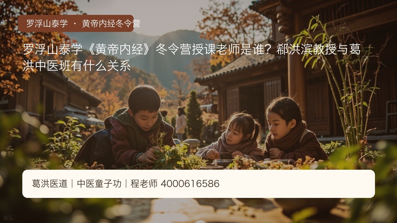 罗浮山泰学《黄帝内经》冬令营授课老师是谁？郗洪滨教授与葛洪中医班有什么关系