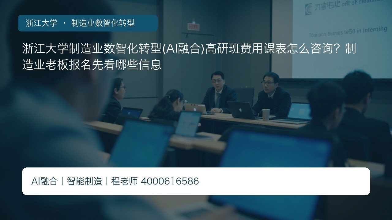 浙江大学制造业数智化转型(AI融合)高研班费用课表怎么咨询？制造业老板报名先看哪些信息