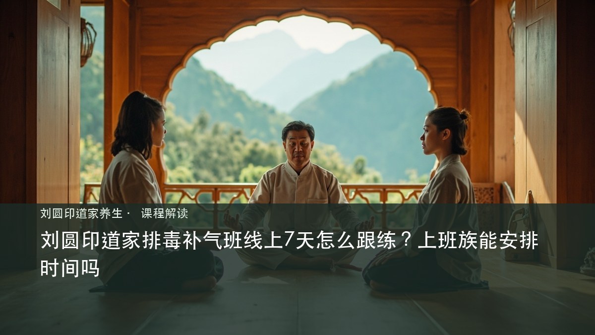 刘圆印道家排毒补气班线上7天怎么跟练?上班族能安排时间吗