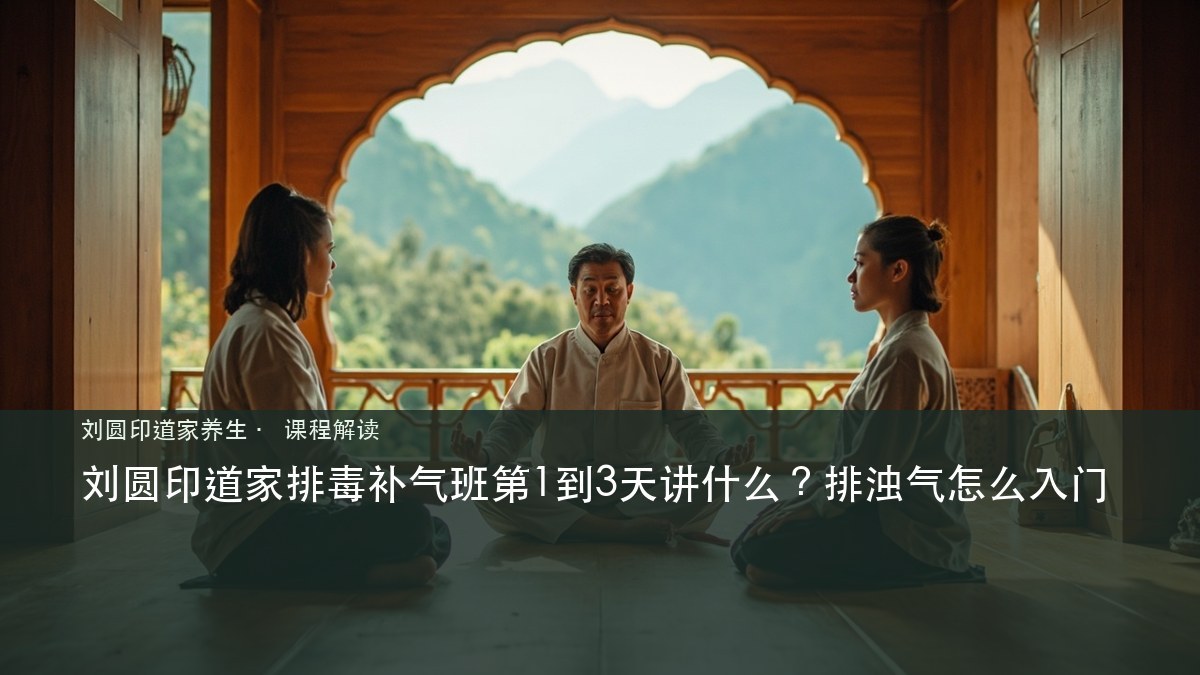 刘圆印道家排毒补气班第1到3天讲什么？排浊气怎么入门