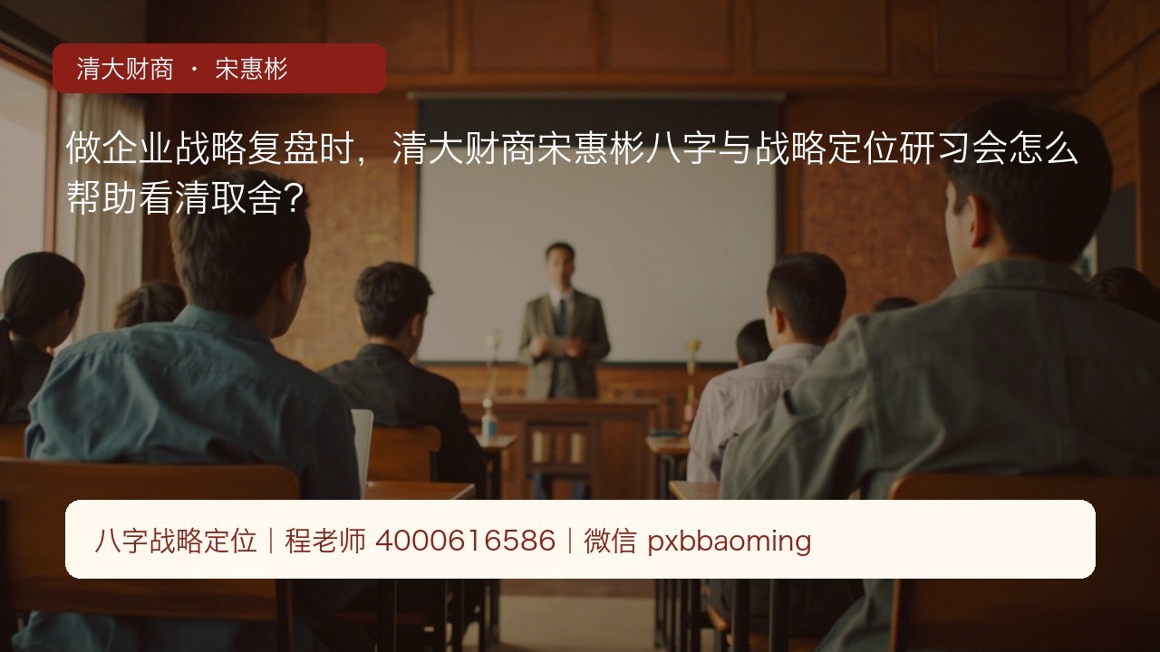 做企业战略复盘时，清大财商宋惠彬八字与战略定位研习会怎么帮助看清取舍？