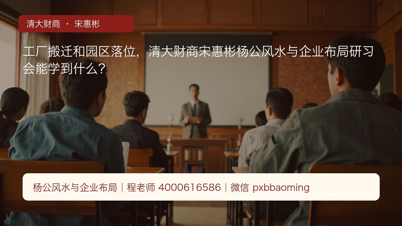 工厂搬迁和园区落位,清大财商宋惠彬杨公风水与企业布局研习会能学到什么?
