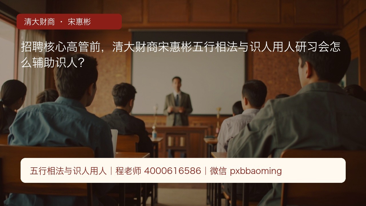 招聘核心高管前，清大财商宋惠彬五行相法与识人用人研习会怎么辅助识人？