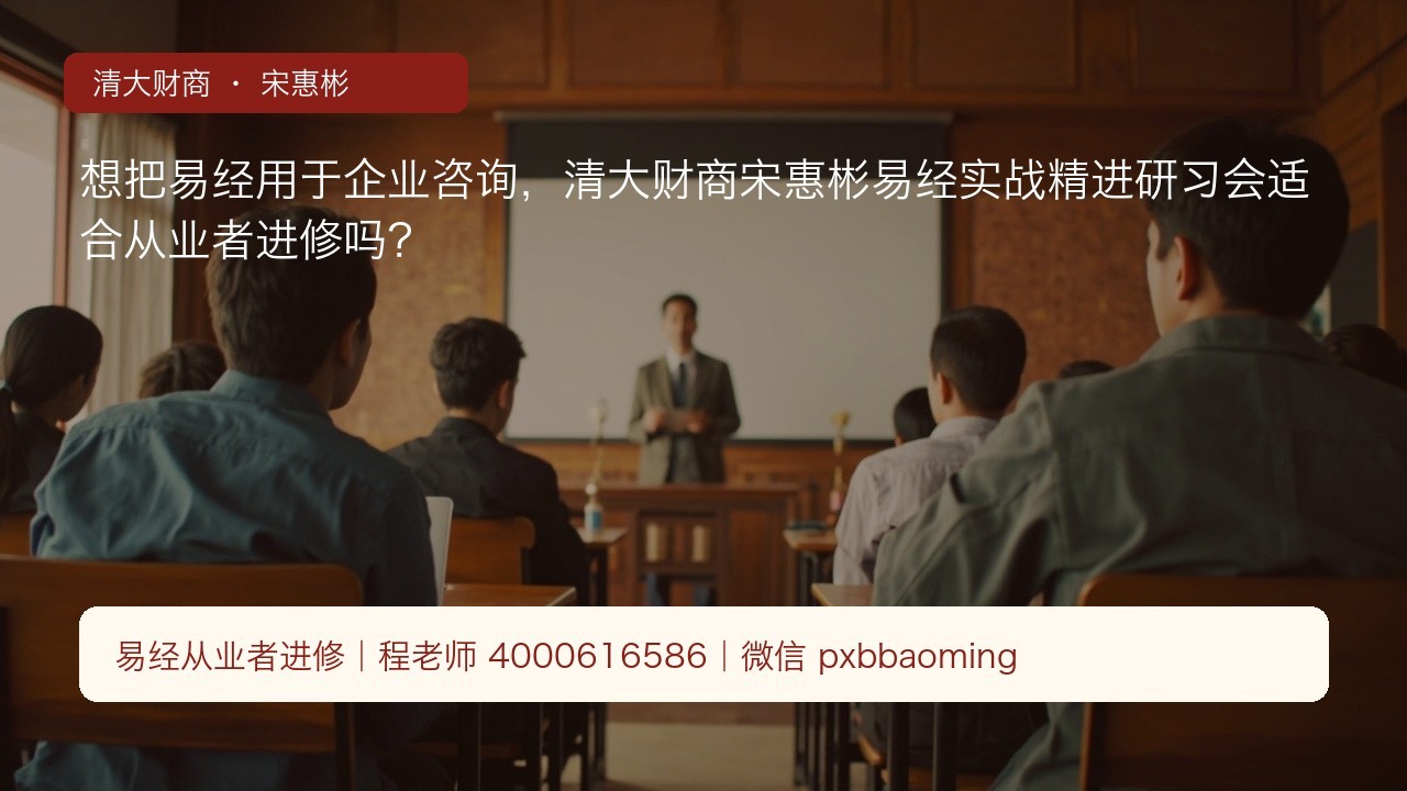 想把易经用于企业咨询,清大财商宋惠彬易经实战精进研习会适合从业者进修吗?