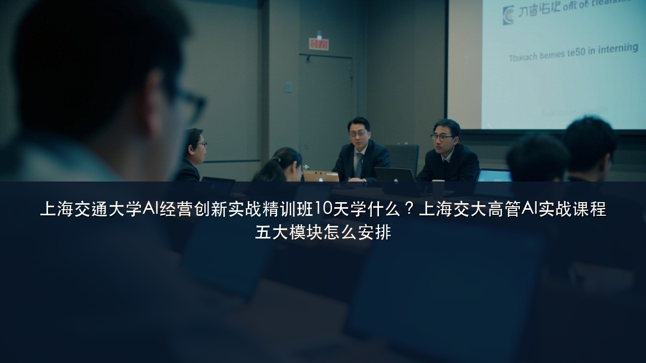 上海交通大学AI经营创新实战精训班10天学什么?上海交大高管AI实战课程五大模块怎么安排