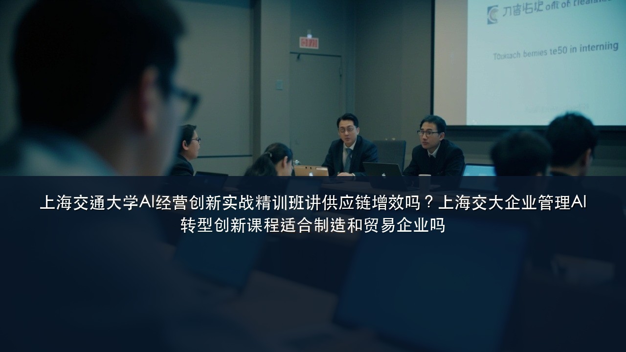 上海交通大学AI经营创新实战精训班讲供应链增效吗?上海交大企业管理AI转型创新课程适合制造和贸易企业吗