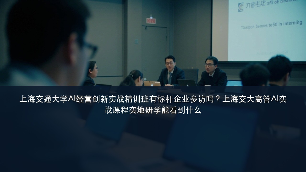 上海交通大学AI经营创新实战精训班有标杆企业参访吗?上海交大高管AI实战课程实地研学能看到什么