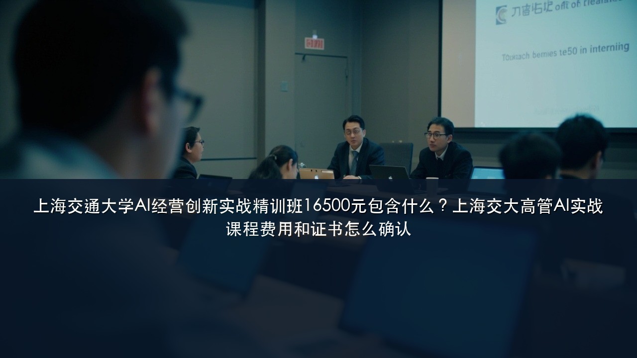 上海交通大学AI经营创新实战精训班16500元包含什么?上海交大高管AI实战课程费用和证书怎么确认