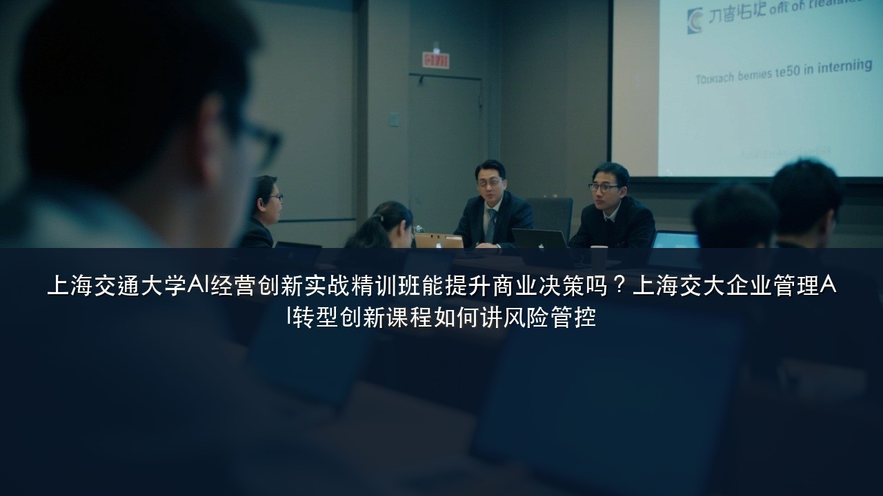 上海交通大学AI经营创新实战精训班能提升商业决策吗?上海交大企业管理AI转型创新课程如何讲风险管控