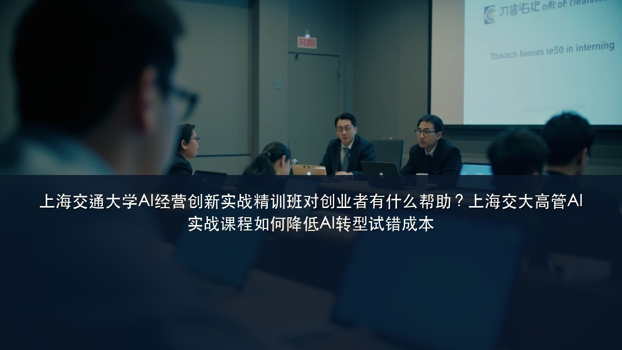 上海交通大学AI经营创新实战精训班对创业者有什么帮助?上海交大高管AI实战课程如何降低AI转型试错成本