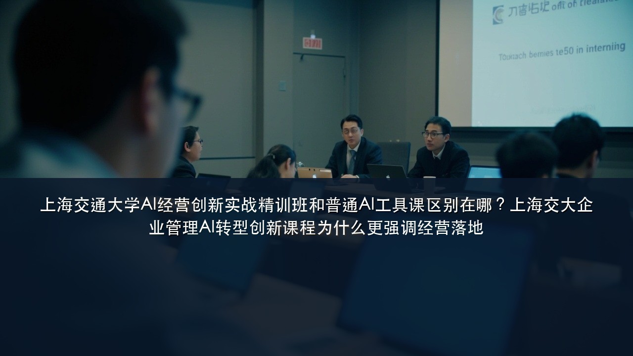 上海交通大学AI经营创新实战精训班和普通AI工具课区别在哪？上海交大企业管理AI转型创新课程为什么更强调经营落地