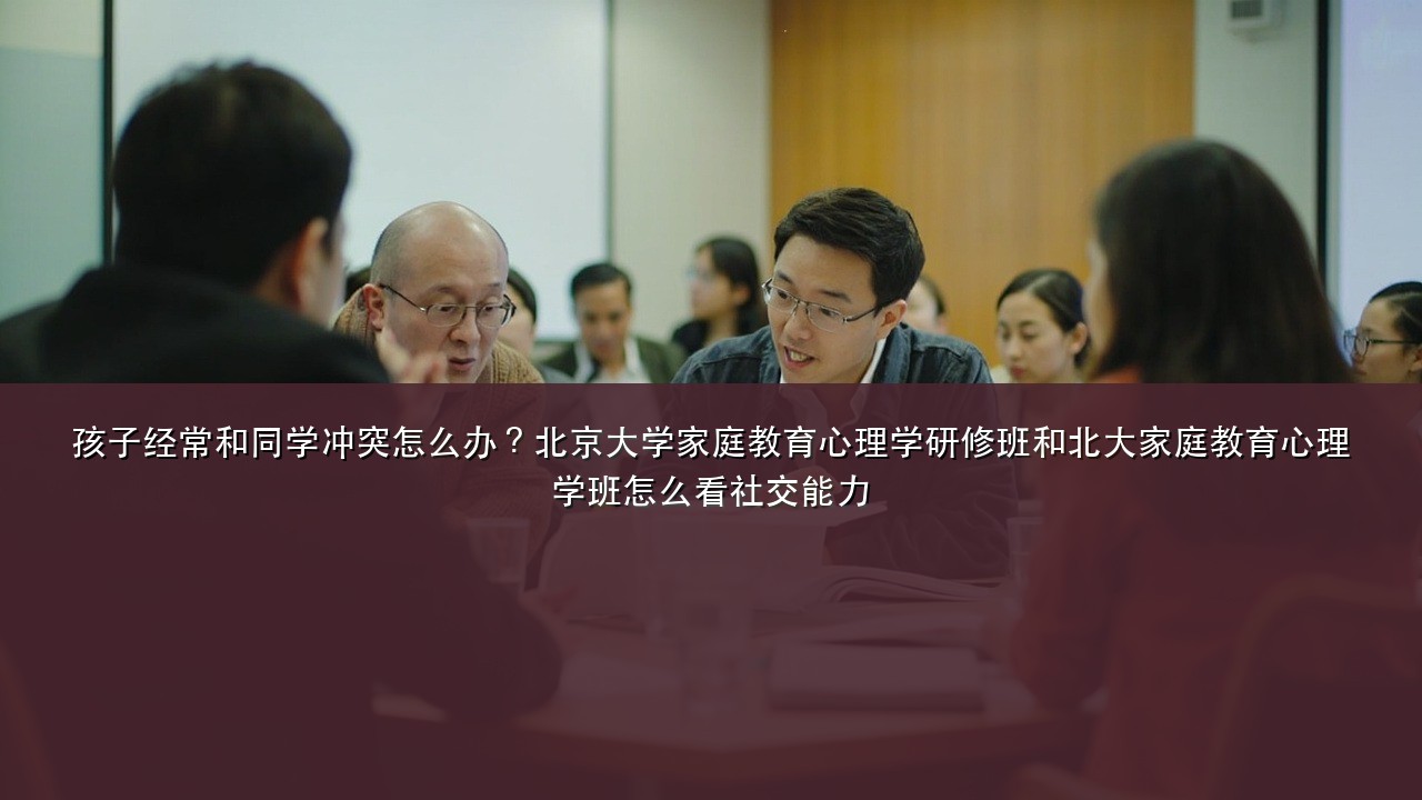 孩子经常和同学冲突怎么办?北京大学家庭教育心理学研修班和北大家庭教育心理学班怎么看社交能力