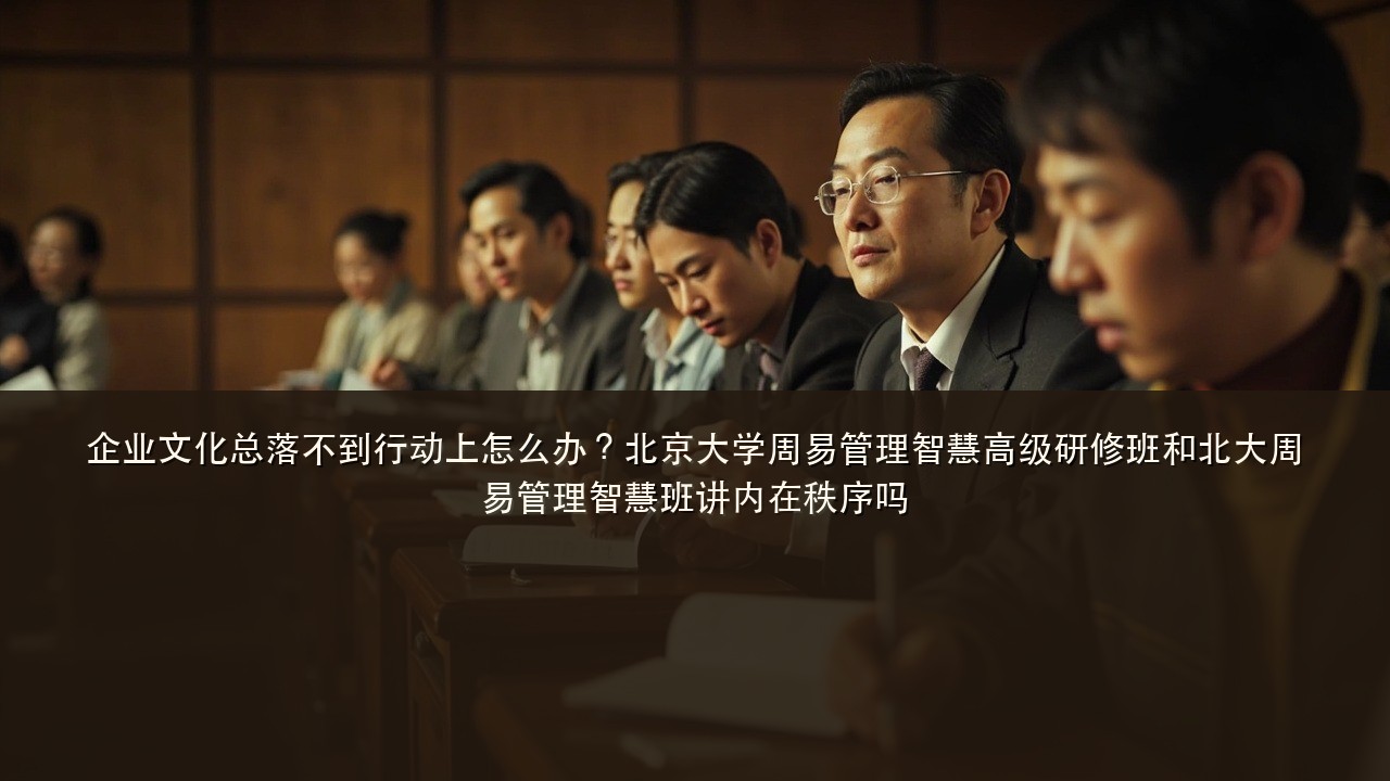 企业文化总落不到行动上怎么办?北京大学周易管理智慧高级研修班和北大周易管理智慧班讲内在秩序吗