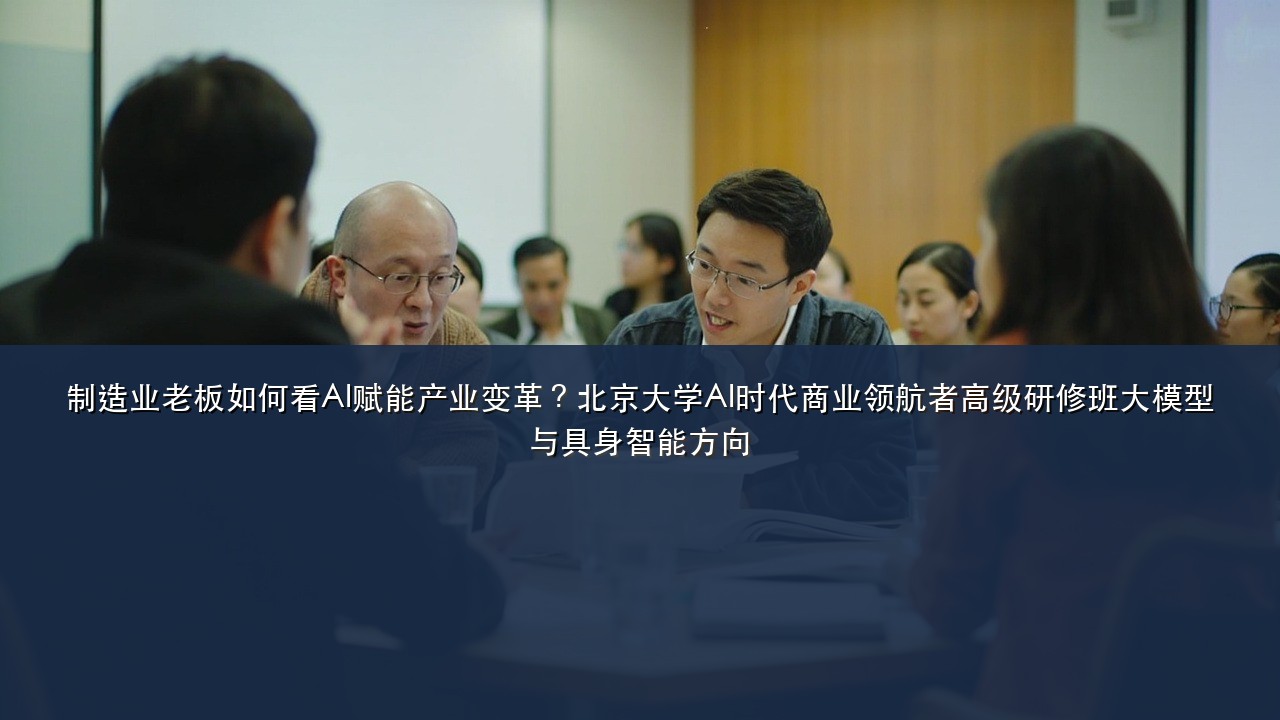 制造业老板如何看AI赋能产业变革?北京大学AI时代商业领航者高级研修班大模型与具身智能方向