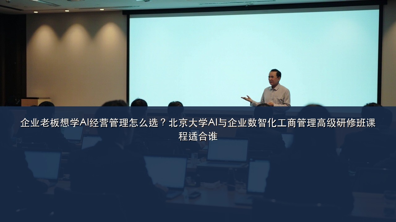企业老板想学AI经营管理怎么选?北京大学AI与企业数智化工商管理高级研修班课程适合谁