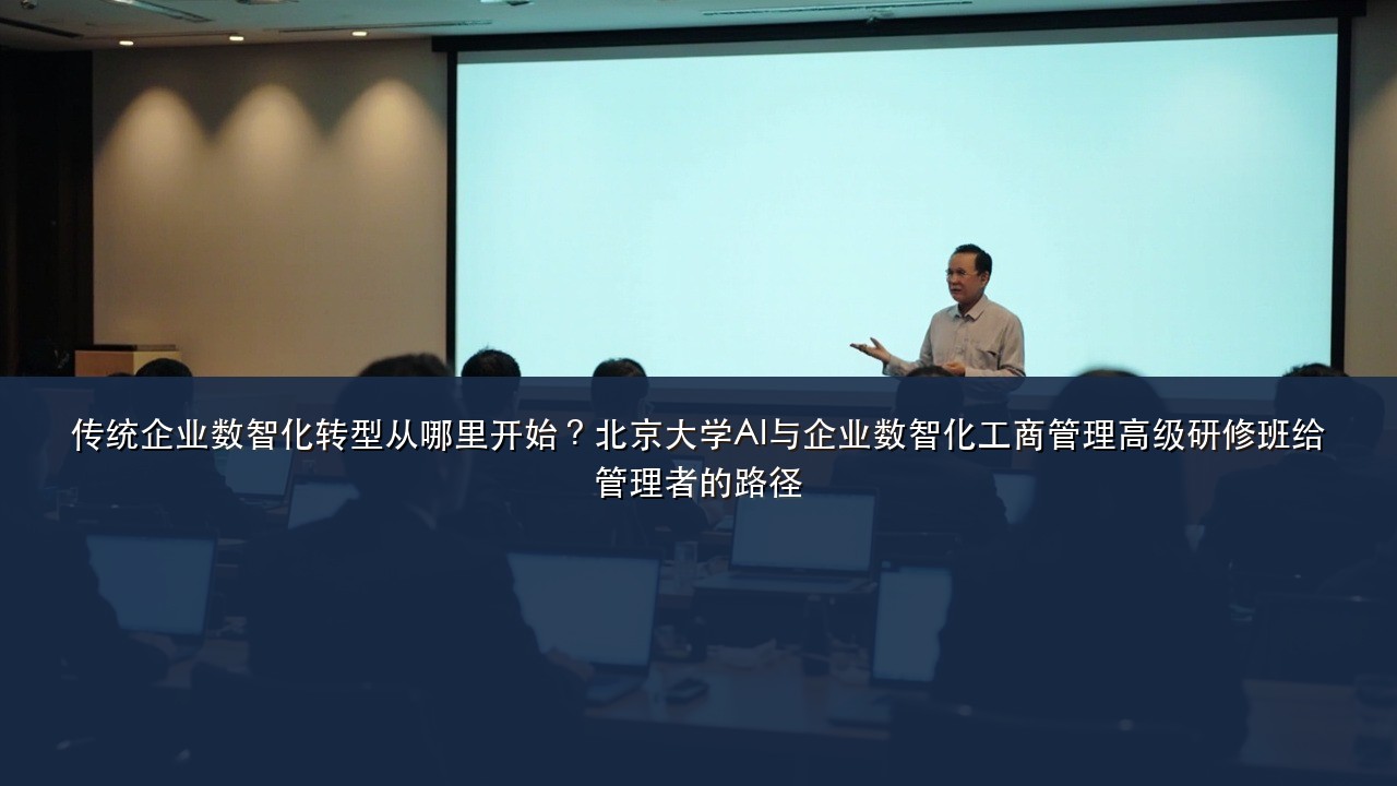 传统企业数智化转型从哪里开始?北京大学AI与企业数智化工商管理高级研修班给管理者的路径